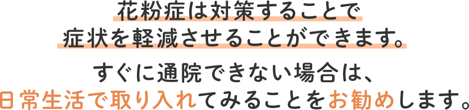 花粉症は対策することで症状を軽減させることができます。すぐに通院できない場合は、日常生活で取り入れてみることをお勧めします。