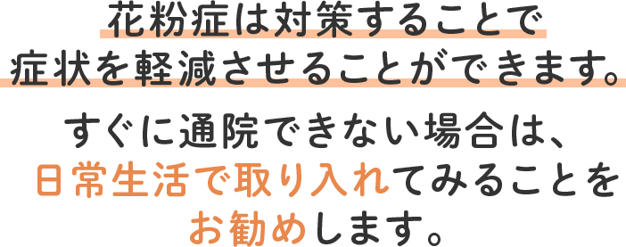 花粉症は対策することで症状を軽減させることができます。すぐに通院できない場合は、日常生活で取り入れてみることをお勧めします。