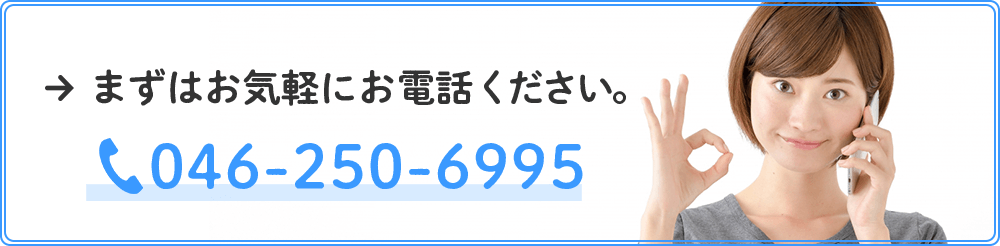 まずはお気軽にお電話ください。TEL:046-250-6995