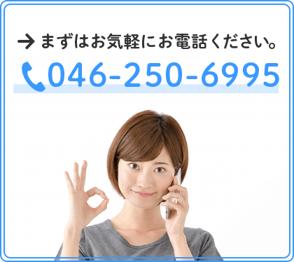 まずはお気軽にお電話ください。TEL:046-250-6995