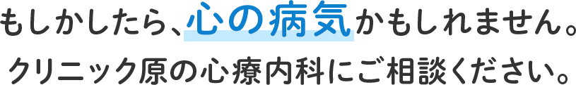 もしかしたら、心の病気かもしれません。クリニック原の心療内科にご相談ください。