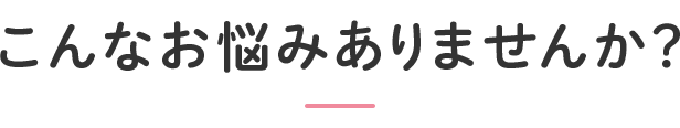 こんなお悩みありませんか？