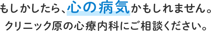 もしかしたら、心の病気かもしれません。クリニック原の心療内科にご相談ください。